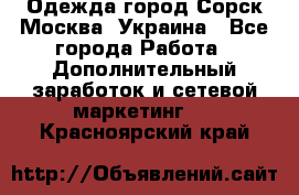 Одежда город Сорск Москва, Украина - Все города Работа » Дополнительный заработок и сетевой маркетинг   . Красноярский край